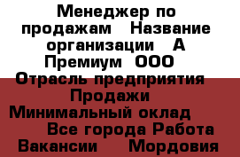 Менеджер по продажам › Название организации ­ А-Премиум, ООО › Отрасль предприятия ­ Продажи › Минимальный оклад ­ 38 000 - Все города Работа » Вакансии   . Мордовия респ.